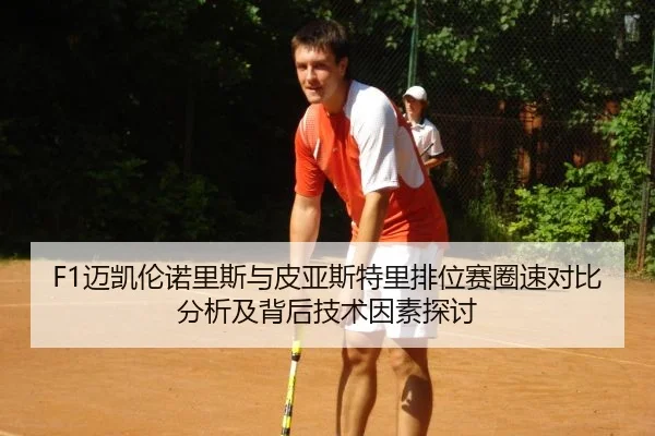 F1迈凯伦诺里斯与皮亚斯特里排位赛圈速对比分析及背后技术因素探讨