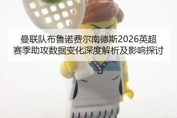曼联队布鲁诺费尔南德斯2026英超赛季助攻数据变化深度解析及影响探讨