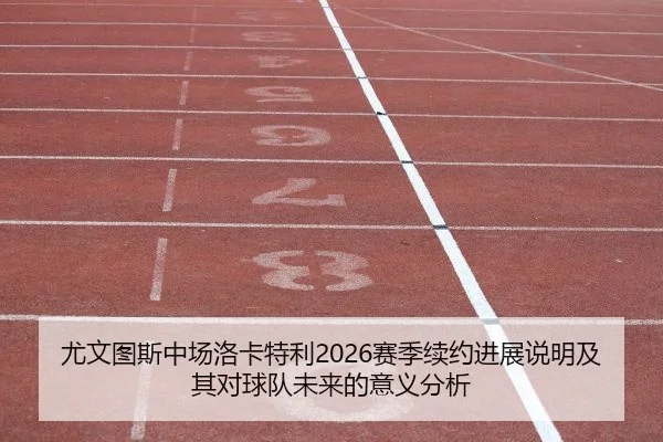 尤文图斯中场洛卡特利2026赛季续约进展说明及其对球队未来的意义分析