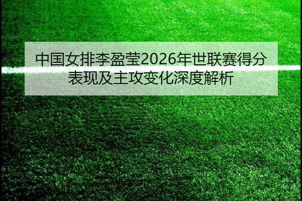 中国女排李盈莹2026年世联赛得分表现及主攻变化深度解析