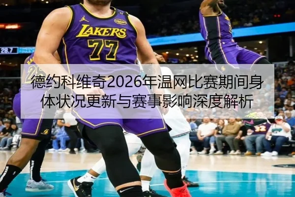 德约科维奇2026年温网比赛期间身体状况更新与赛事影响深度解析